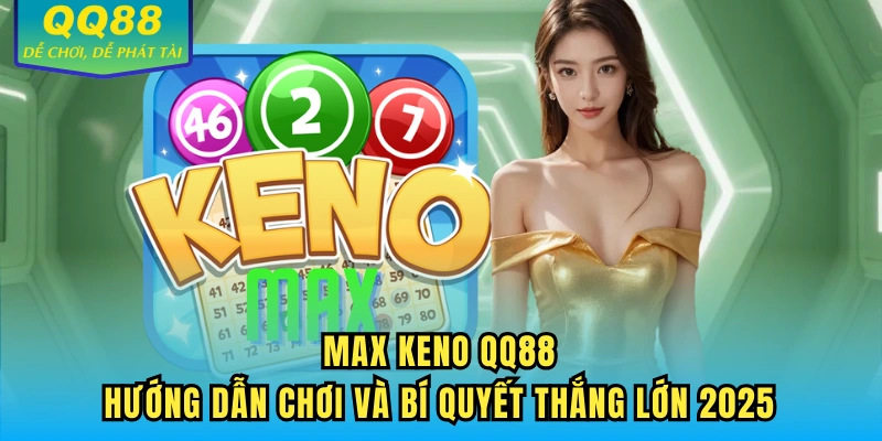 Max Keno QQ88 - Hướng Dẫn Chơi Và Bí Quyết Thắng Lớn 2025